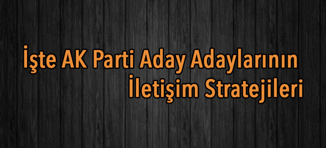 İşte AK Parti Aday Adaylarının İletişim Stratejileri