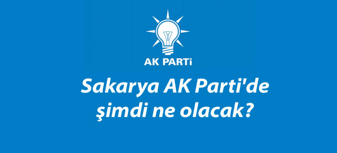 Sakarya AK Parti'de şimdi ne olacak?