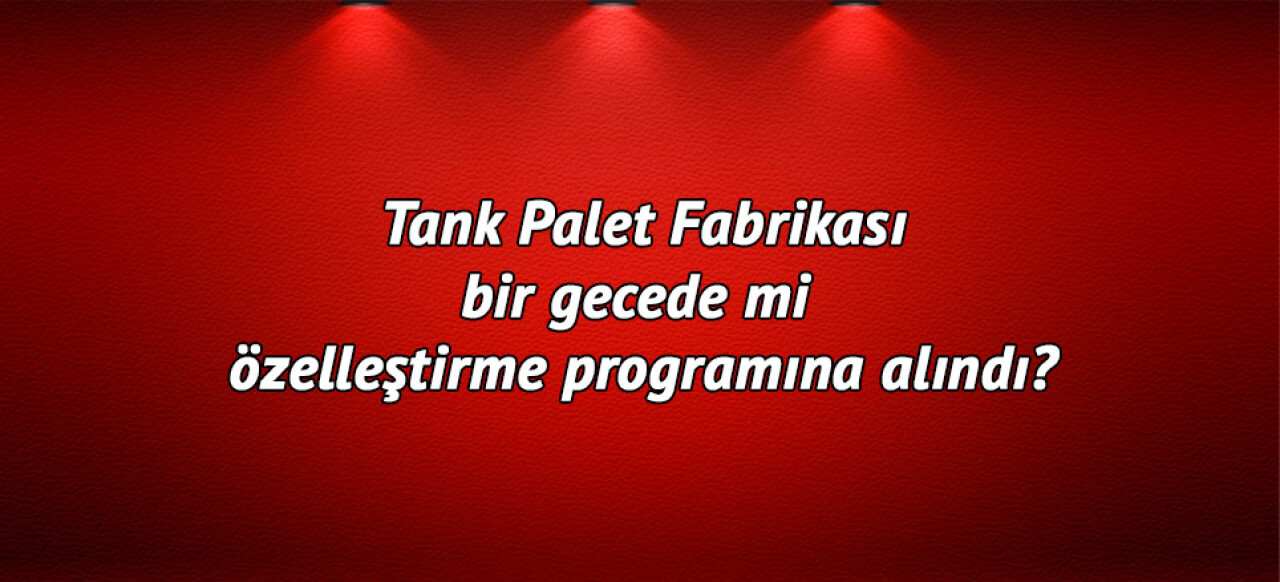 Tank Palet fabrikası bir gecede mi özelleştirme programına alındı?