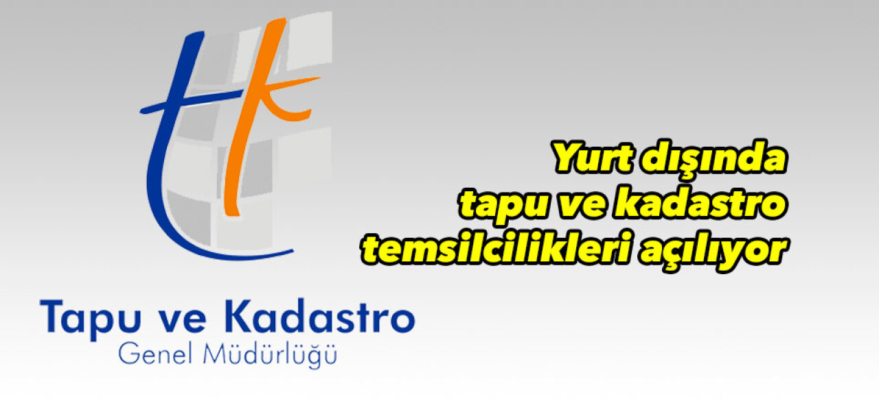 Yurt dışında tapu ve kadastro temsilcilikleri açılıyor