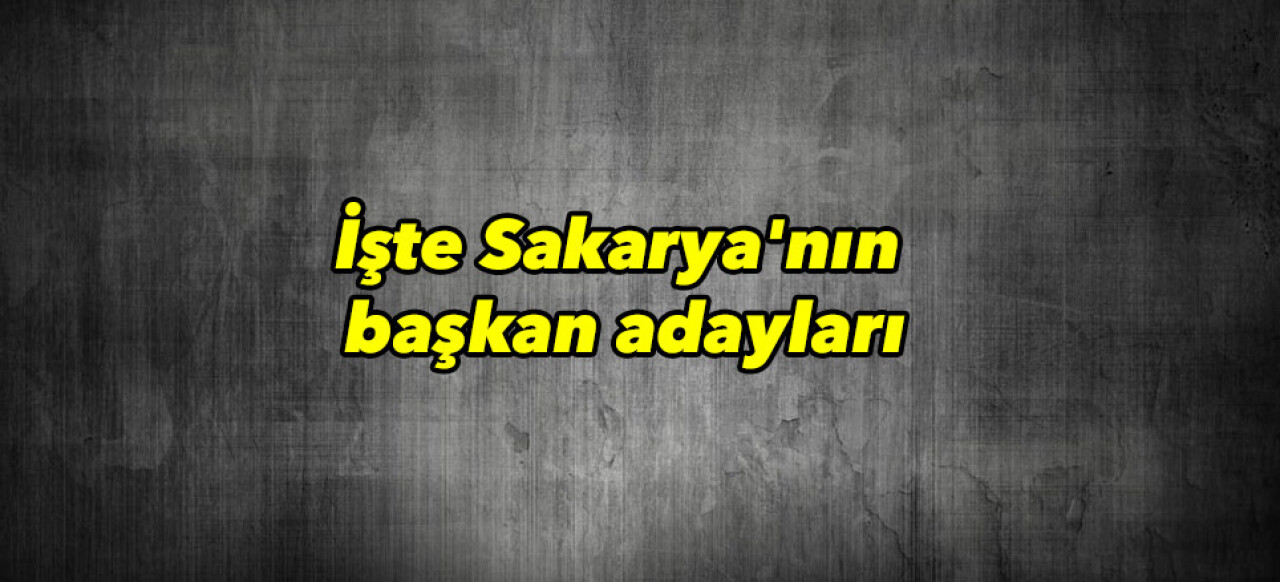 İşte Sakarya'nın başkan adaylar