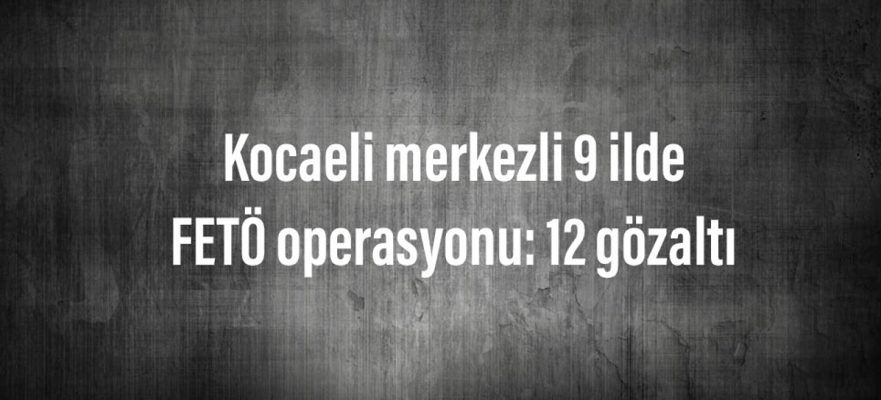 Kocaeli merkezli 9 ilde FETÖ operasyonu: 12 gözaltı