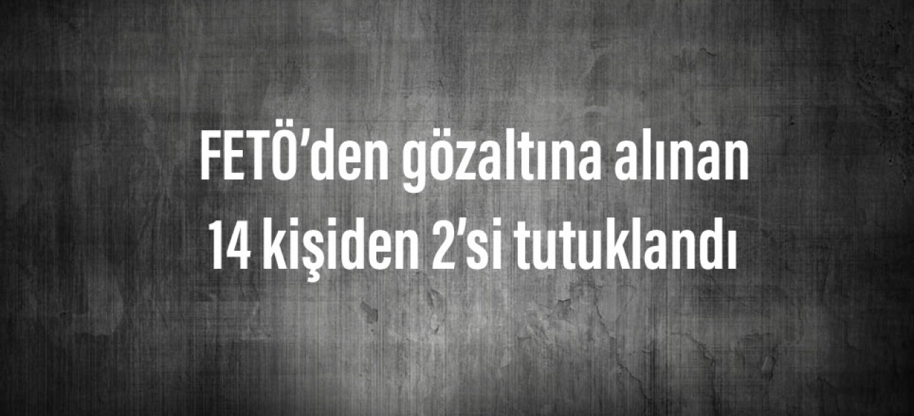 FETÖ’den gözaltına alınan 14 kişiden 2’si tutuklandı