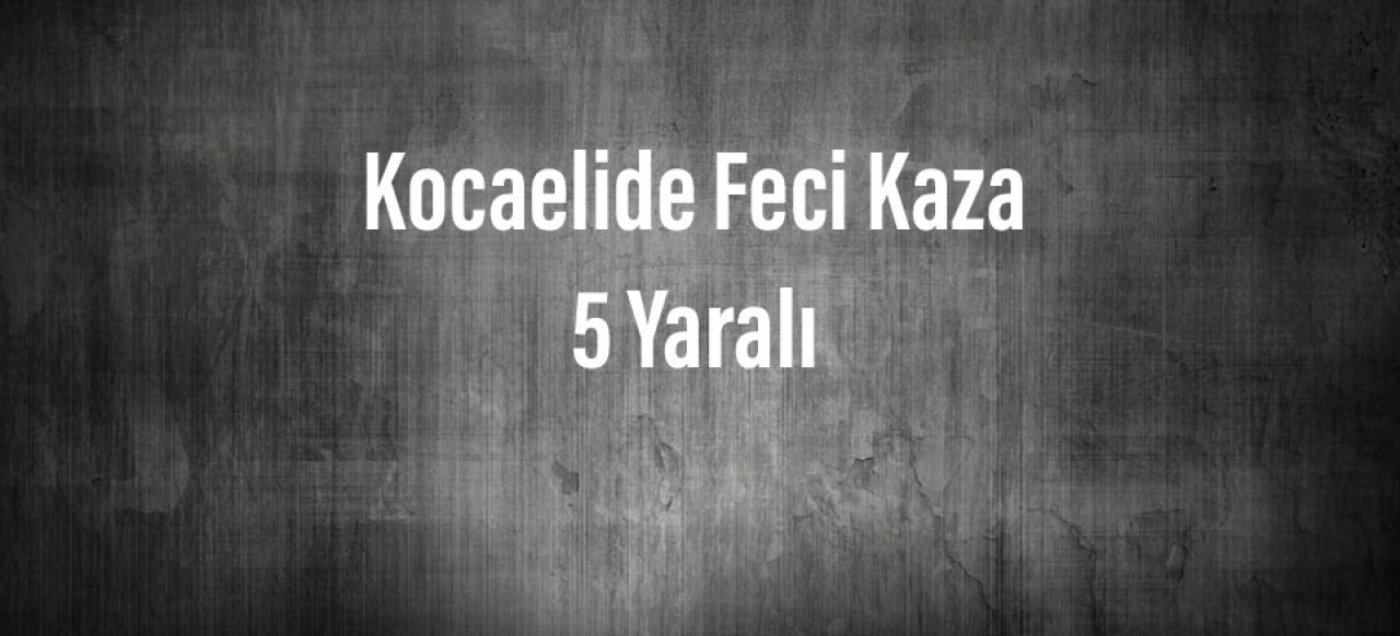 Kocaelide Feci Kaza: 5 Yaralı