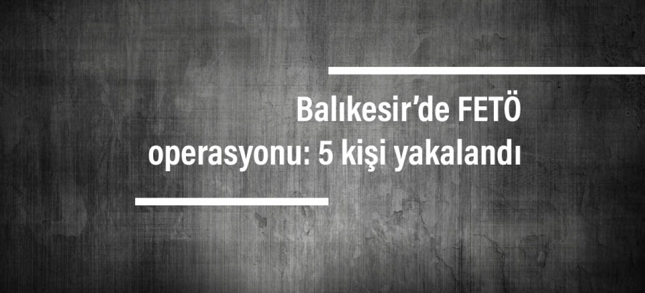 Balıkesir’de FETÖ operasyonu: 5 kişi yakalandı