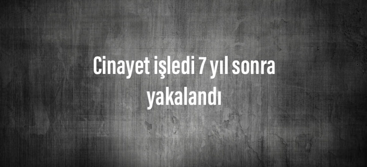 Cinayet işledi 7 yıl sonra yakalandı