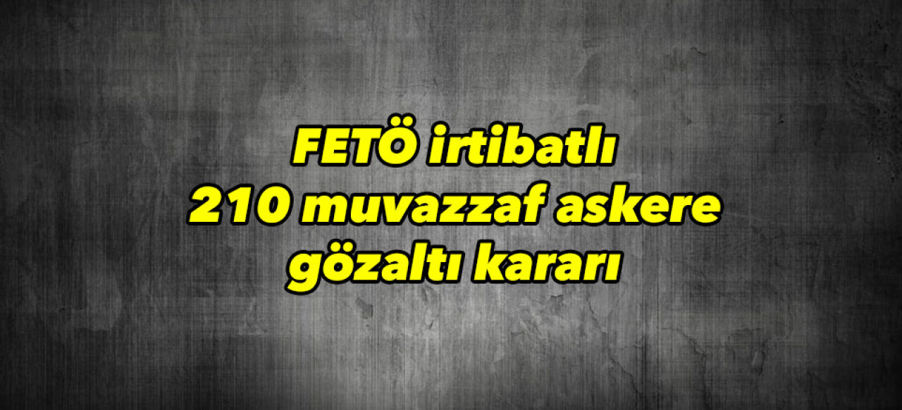 FETÖ irtibatlı 210 muvazzaf askere gözaltı kararı 