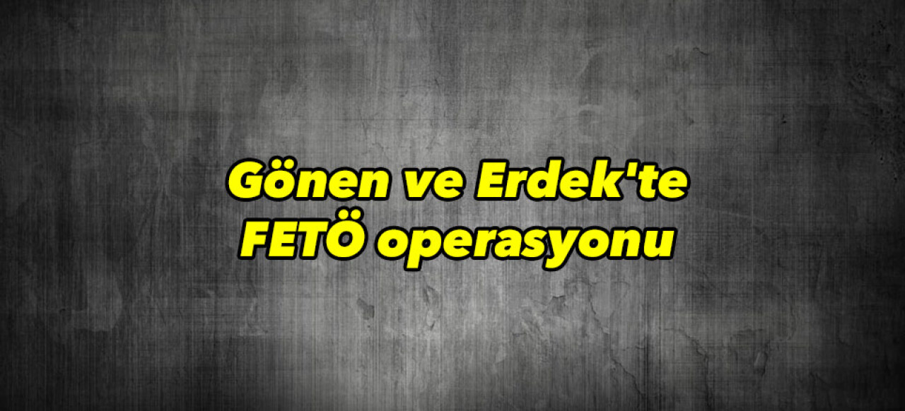 Gönen ve Erdek'te FETÖ operasyonu