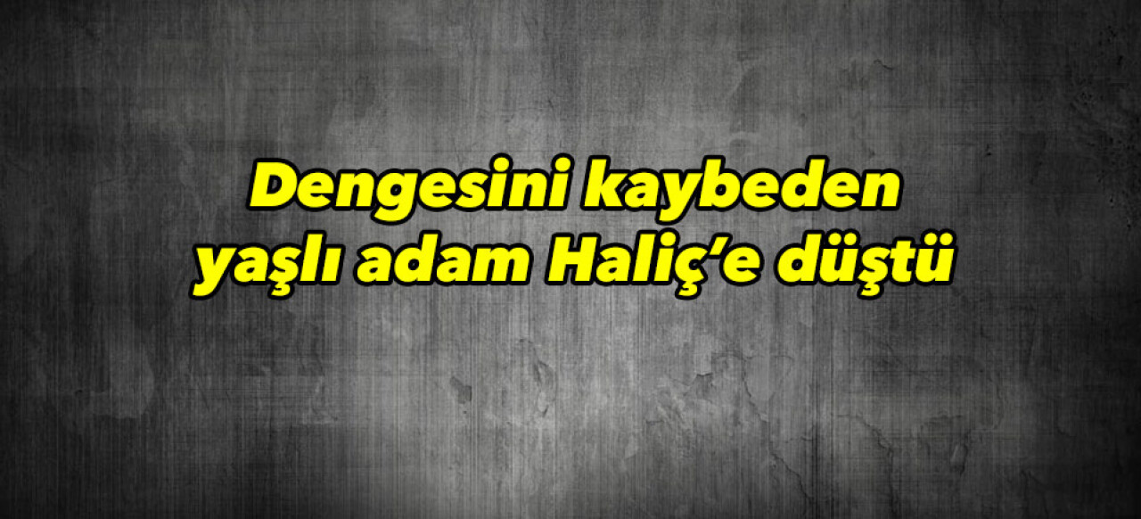 Dengesini kaybeden yaşlı adam Haliç’e düştü