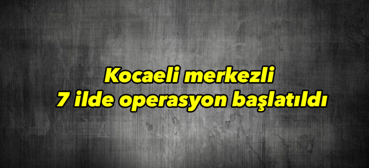 FETÖ şüphelisi 15 şahsın yakalanması için Kocaeli merkezli 7 ilde operasyon başlatıldı