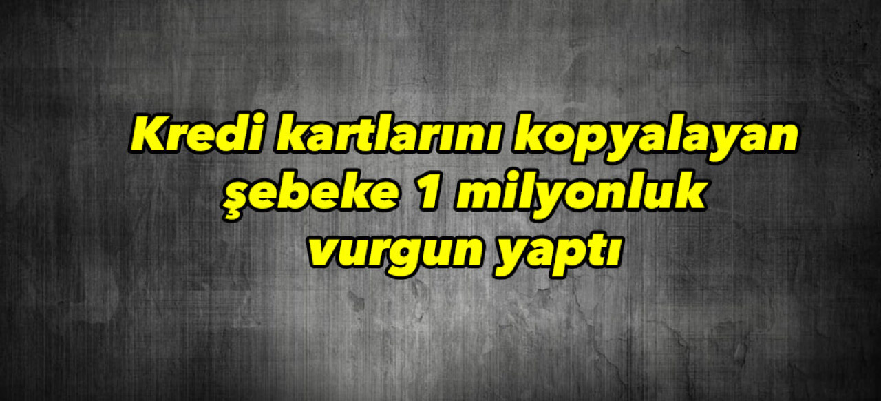 Kredi kartlarını kopyalayan şebeke 1 milyonluk vurgun yaptı 