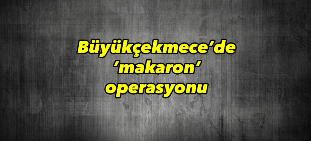 Büyükçekmece’de ’makaron’ operasyonu kamerada