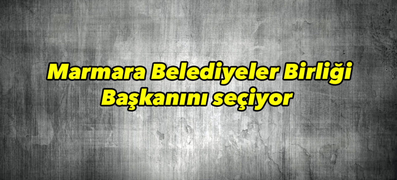 Marmara Belediyeler Birliği Başkanını seçiyor 