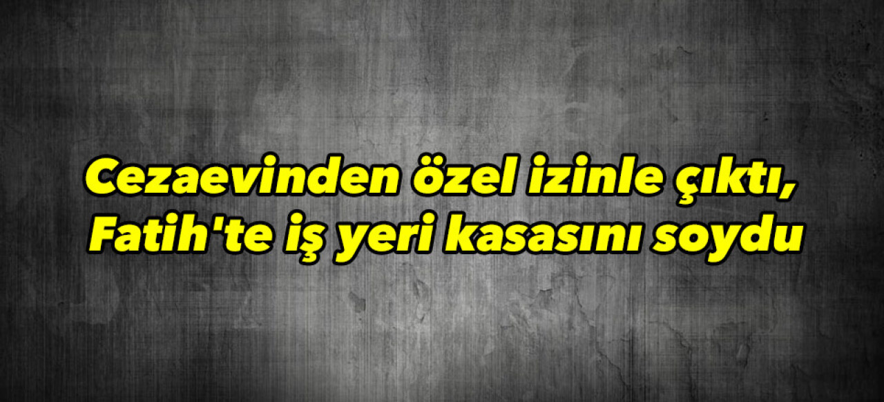 Cezaevinden özel izinle çıktı, Fatih'te iş yeri kasasını soydu