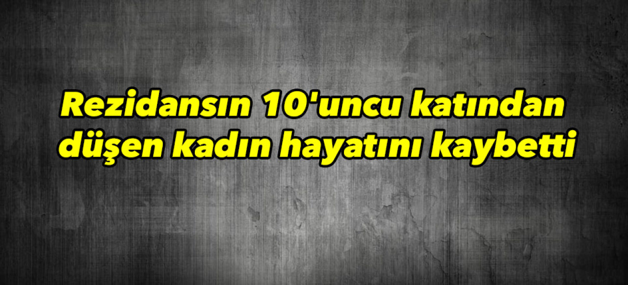 Rezidansın 10'uncu katından düşen kadın hayatını kaybetti