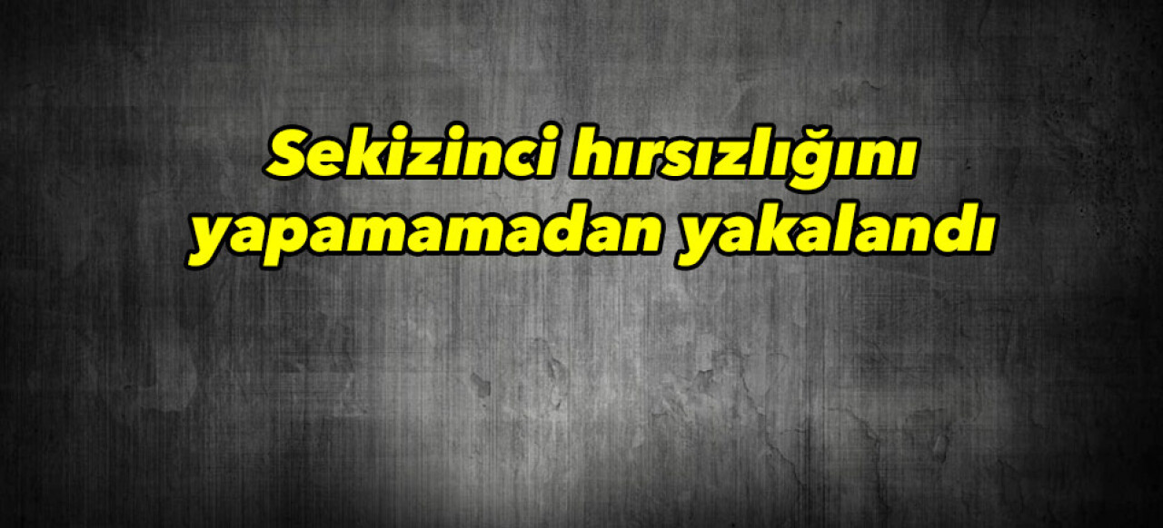 Sekizinci hırsızlığını yapamadan yakalandı