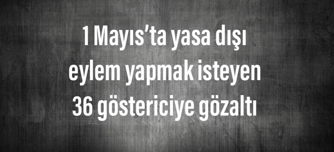 1 Mayıs’ta yasa dışı eylem yapmak isteyen 36 göstericiye gözaltı