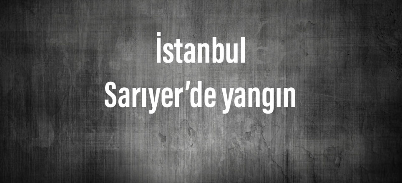 İstanbul Sarıyer’de yangın