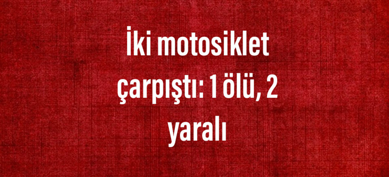 İki motosiklet çarpıştı: 1 ölü, 2 yaralı