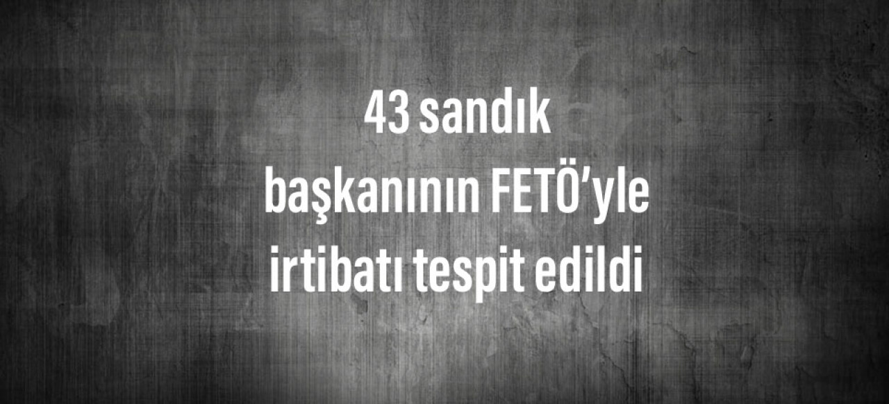 43 sandık başkanının FETÖ’yle irtibatı tespit edildi