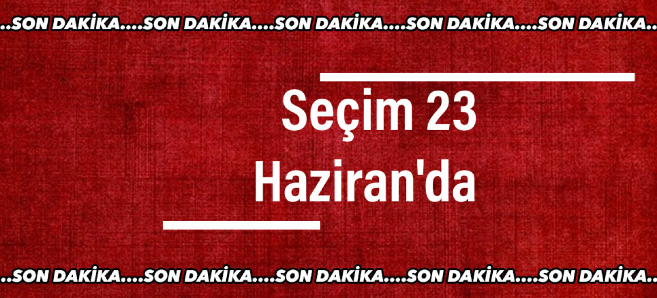 Seçim 23 Haziran'da