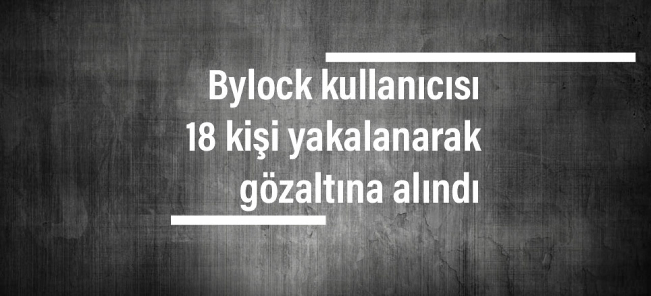 Bylock kullanıcısı 18 kişi yakalanarak gözaltına alındı