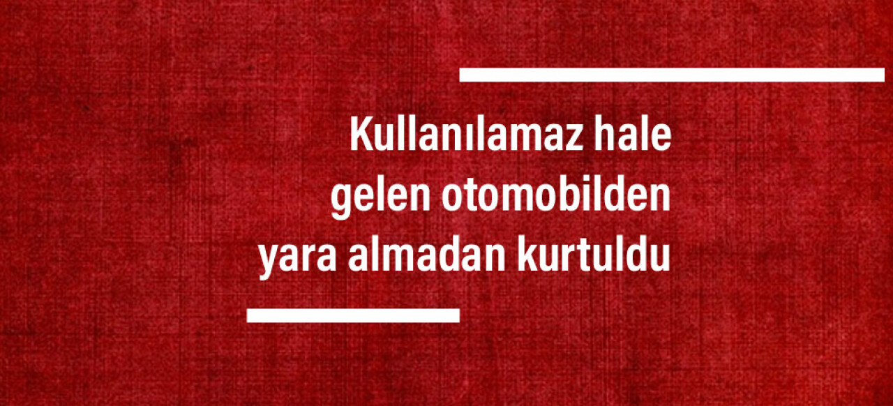 Kullanılamaz hale gelen otomobilden yara almadan kurtuldu