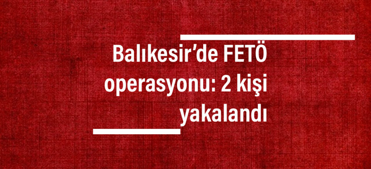 Balıkesir’de FETÖ operasyonu: 2 kişi yakalandı