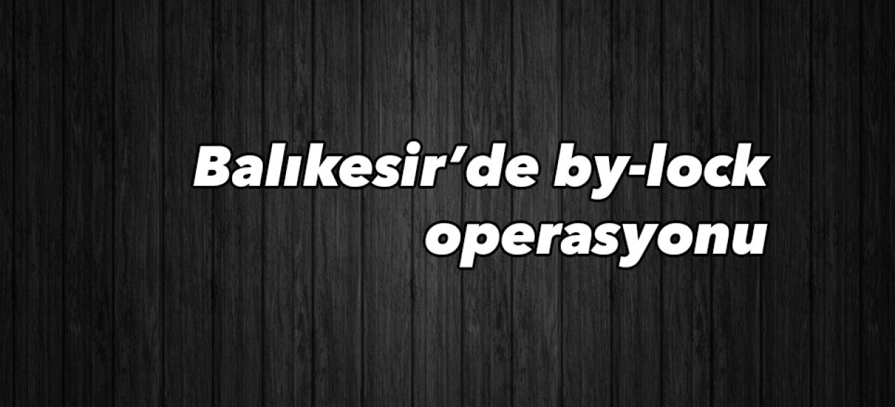 Balıkesir’de 23 by-lock kullanıcısına eş zamanlı operasyon