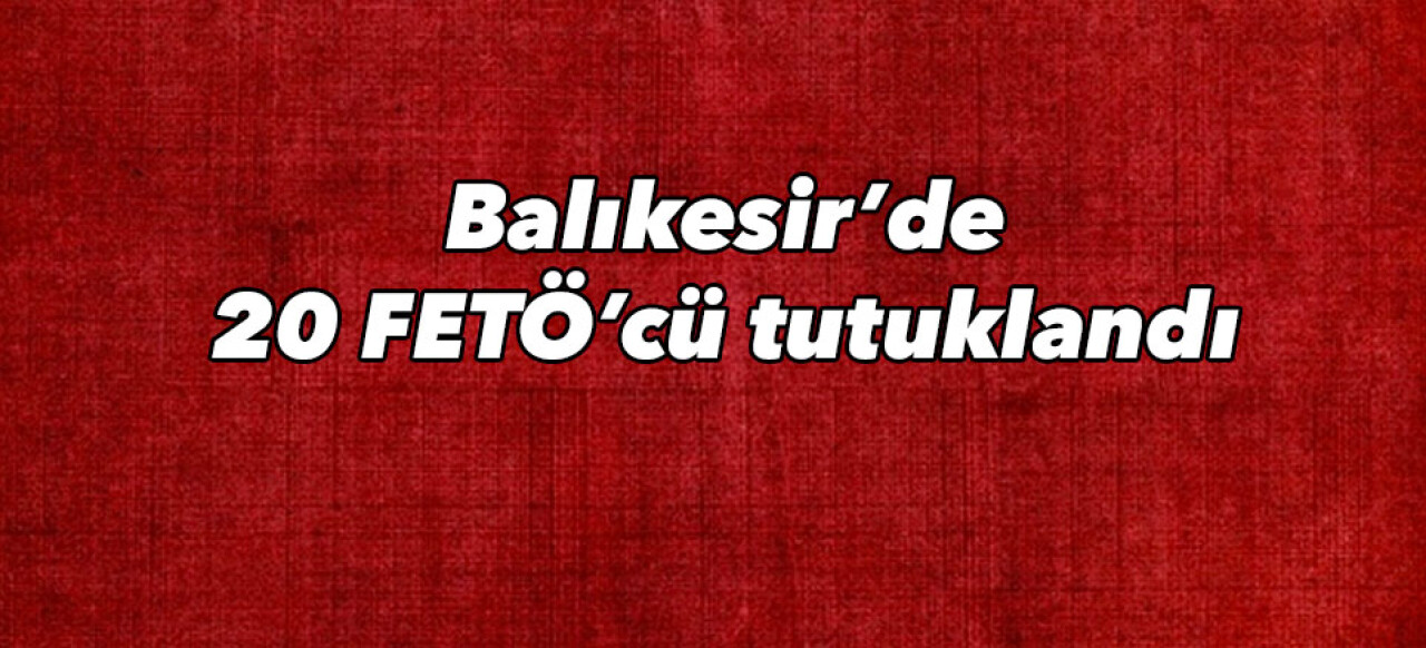 Balıkesir’de 20 FETÖ’cü tutuklandı