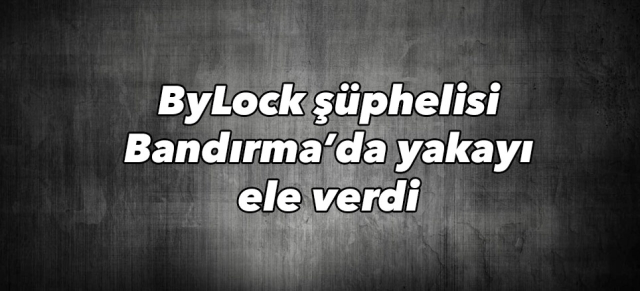 ByLock şüphelisi Bandırma’da yakayı ele verdi