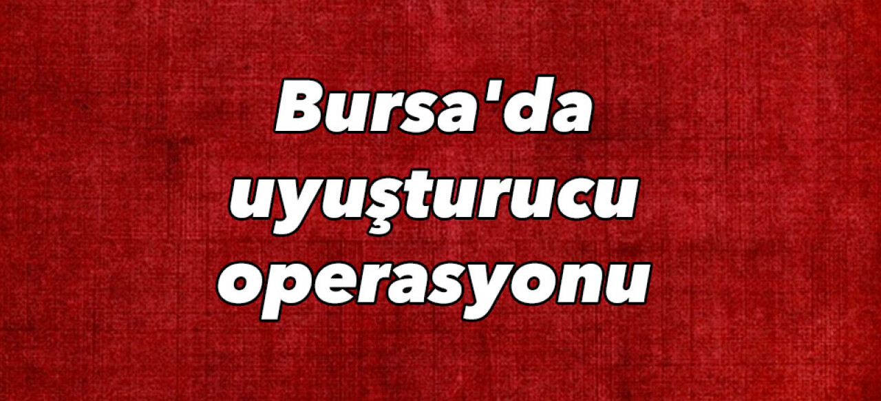 Bursa'da uyuşturucu operasyonu