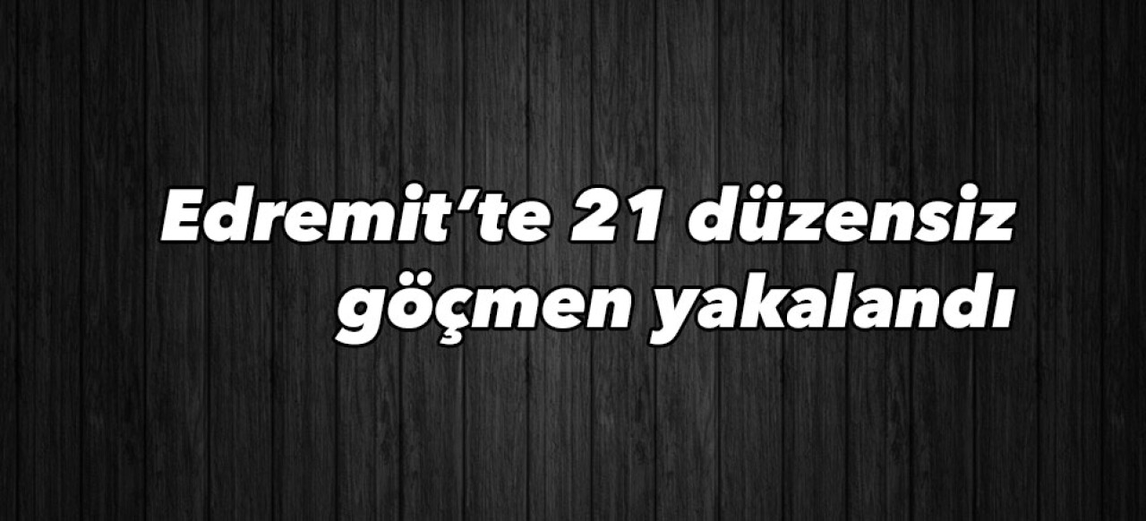 Edremit’te 21 düzensiz göçmen yakalandı