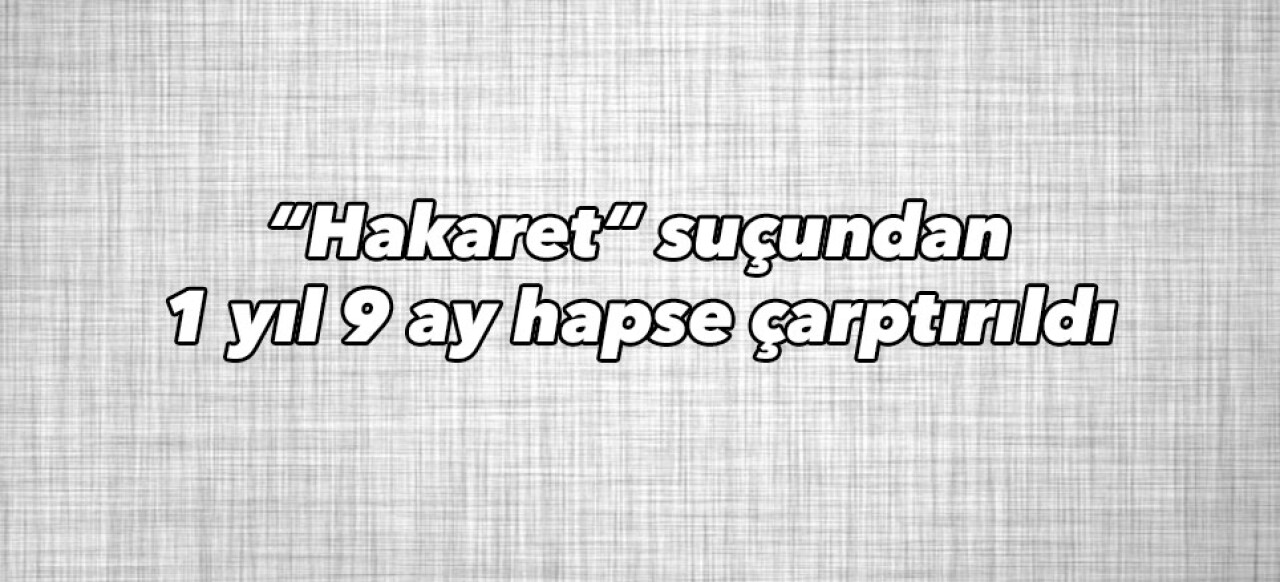 “Hakaret“ suçundan 1 yıl 9 ay hapse çarptırıldı