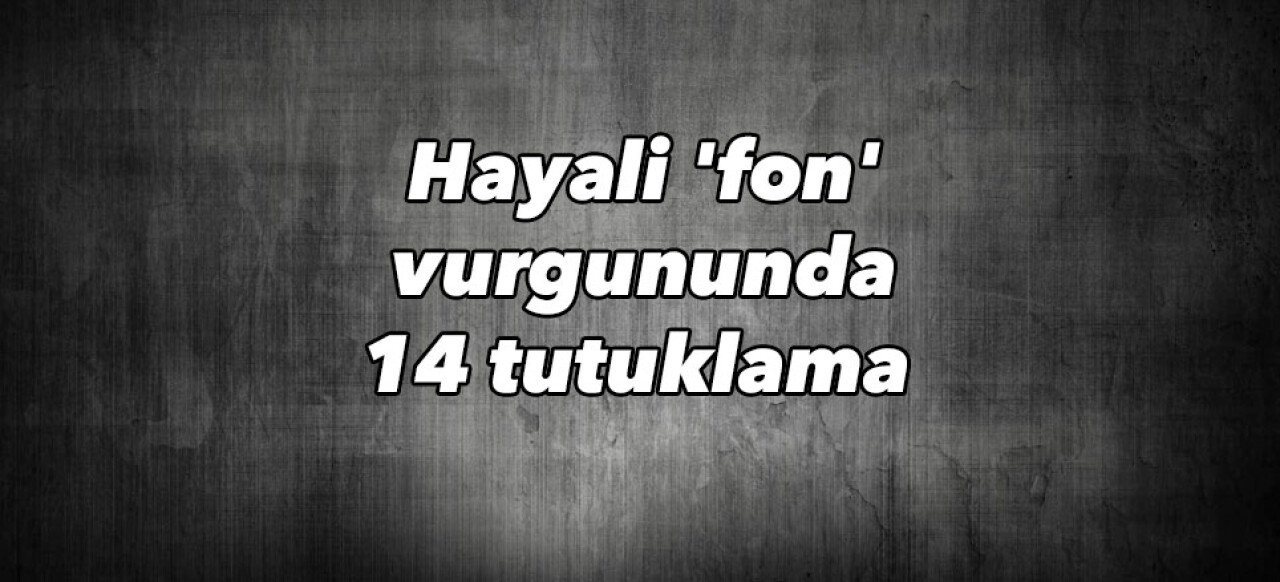 Hayali ’fon’ vurgununda 14 tutuklama