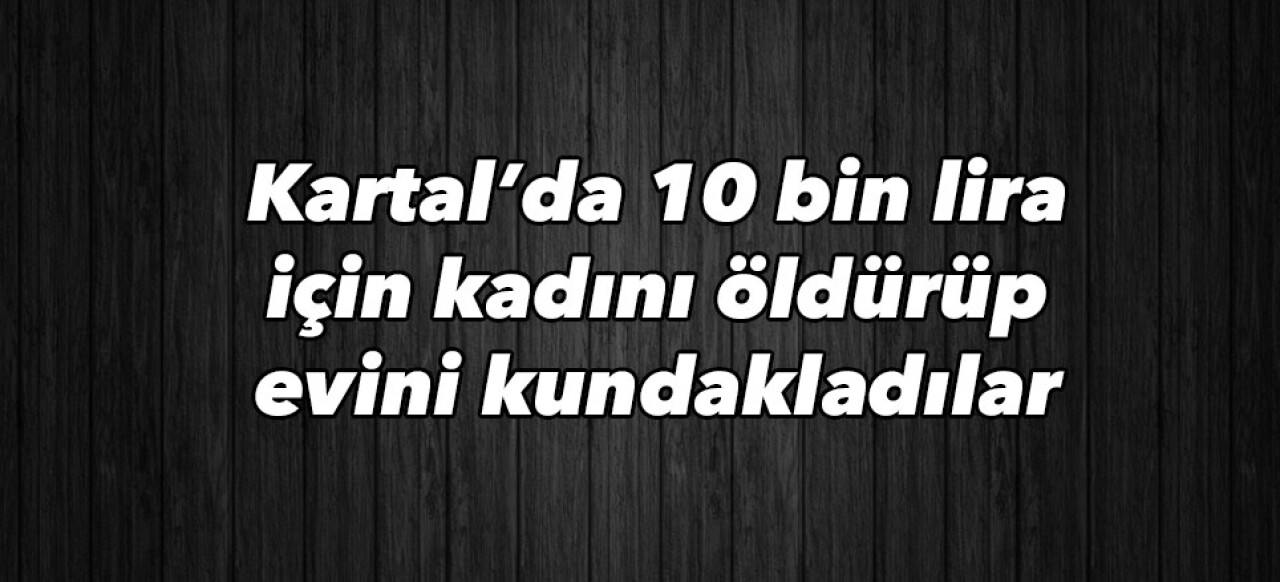 Kartal’da 10 bin lira için kadını öldürüp evini kundakladılar