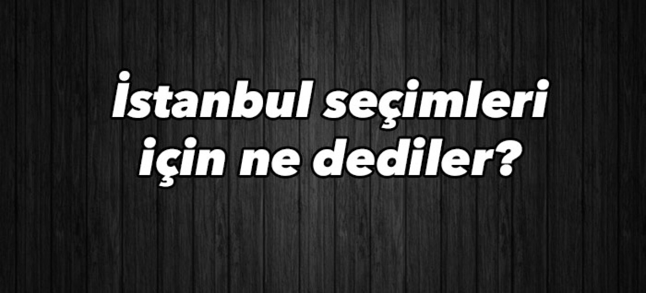 İstanbul seçimleri için ne dediler?