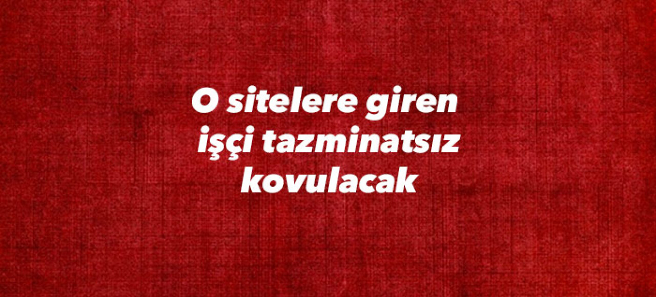 O sitelere giren  işçi tazminatsız kovulacak