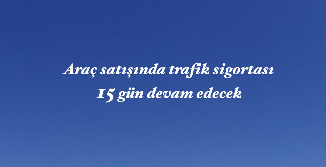 Araç satışında trafik sigortası 15 gün devam edecek