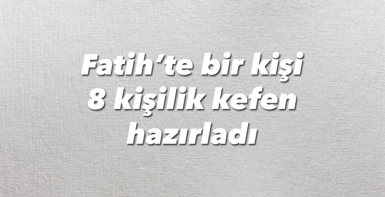 Fatih’te bir kişi 8 kişilik kefen hazırladı, polis ekiplerini alarma geçirdi