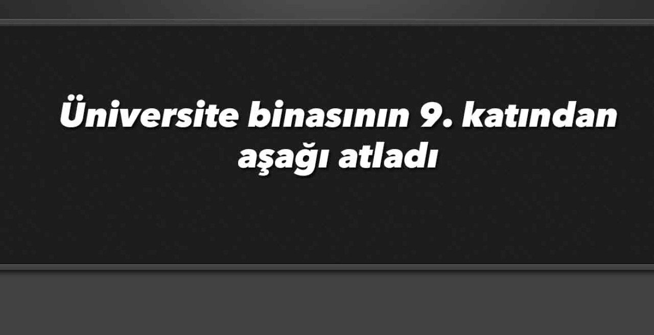 Üniversite binasının 9. katından aşağı atladı