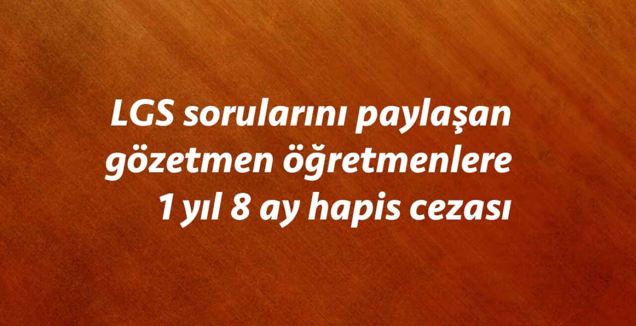 LGS sorularını paylaşan gözetmen öğretmenlere 1 yıl 8 ay hapis cezası