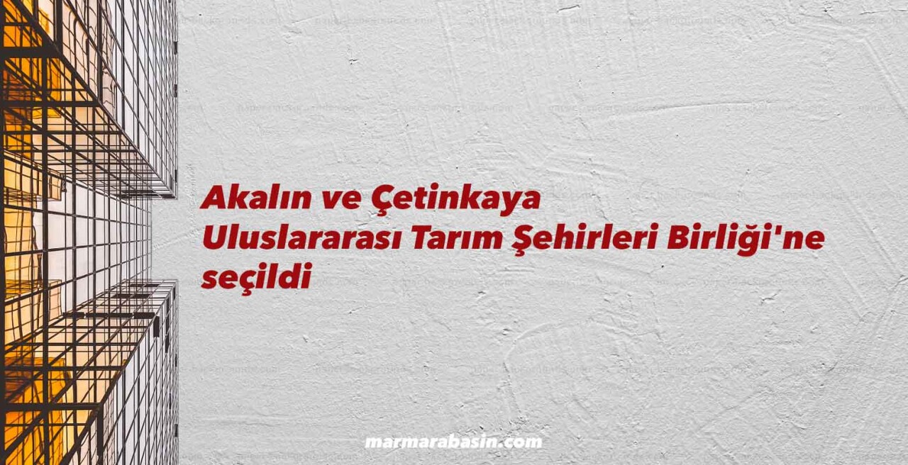 Akalın ve Çetinkaya Uluslararası Tarım Şehirleri Birliği'ne seçildi