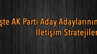 İşte AK Parti Aday Adaylarının İletişim Stratejileri