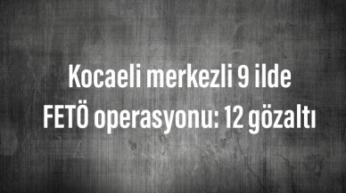 Kocaeli merkezli 9 ilde FETÖ operasyonu: 12 gözaltı