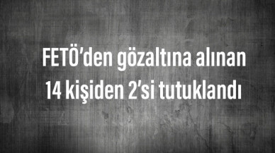 FETÖ’den gözaltına alınan 14 kişiden 2’si tutuklandı