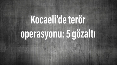 Kocaeli’de terör operasyonu: 5 gözaltı