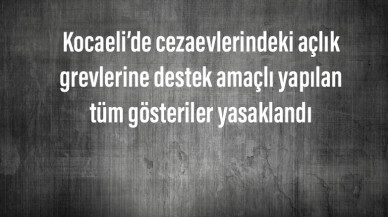 Kocaeli’de cezaevlerindeki açlık grevlerine destek amaçlı yapılan tüm gösteriler yasaklandı