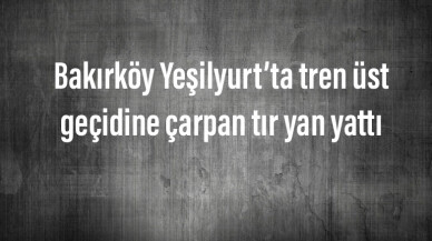 Bakırköy Yeşilyurt’ta tren üst geçidine çarpan tır yan yattı