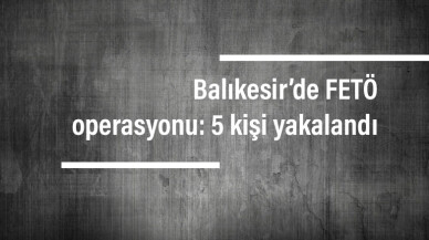 Balıkesir’de FETÖ operasyonu: 5 kişi yakalandı